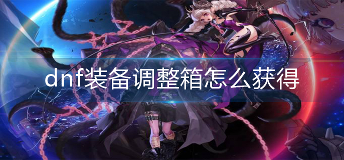 dnf装备调整箱怎么获得_装备调整箱免费获得方法
