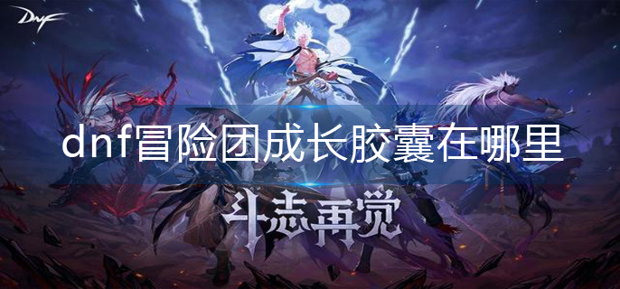 dnf冒险团成长胶囊在哪里_冒险团成长胶囊位置分享