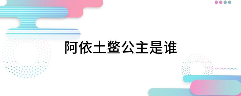 阿依土鳖公主是谁 是角色阿依土拉公主