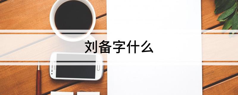 刘备字什么