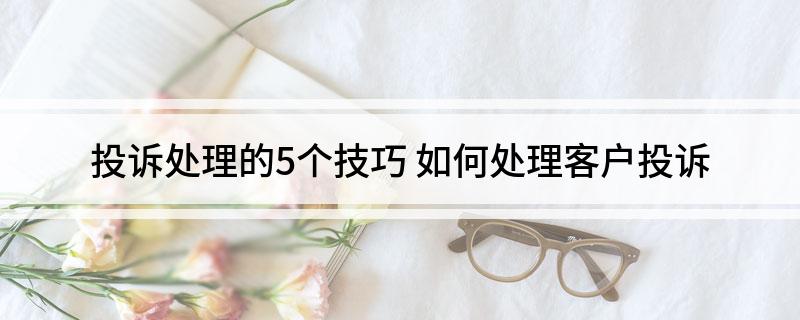 投诉处理的5个技巧 如何处理客户投诉