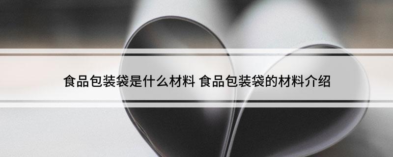 食品包装袋是什么材料 食品包装袋的材料介绍