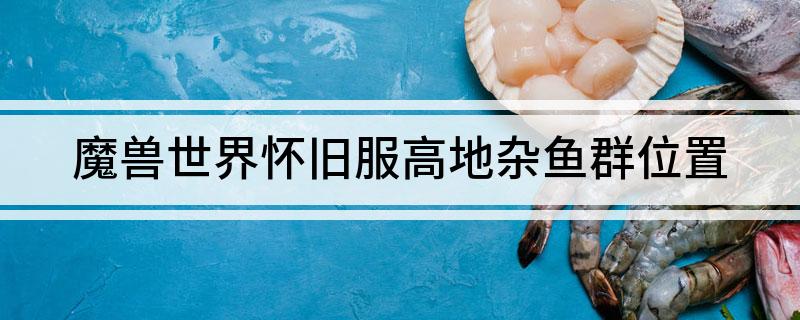 魔兽世界怀旧服高地杂鱼群位置