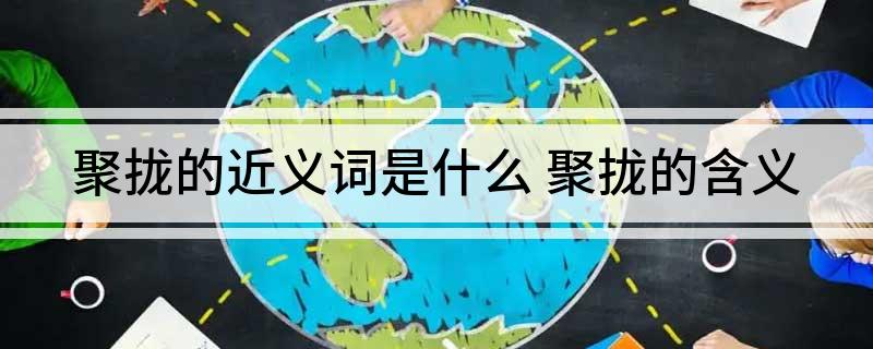 聚拢的近义词是什么 聚拢的含义