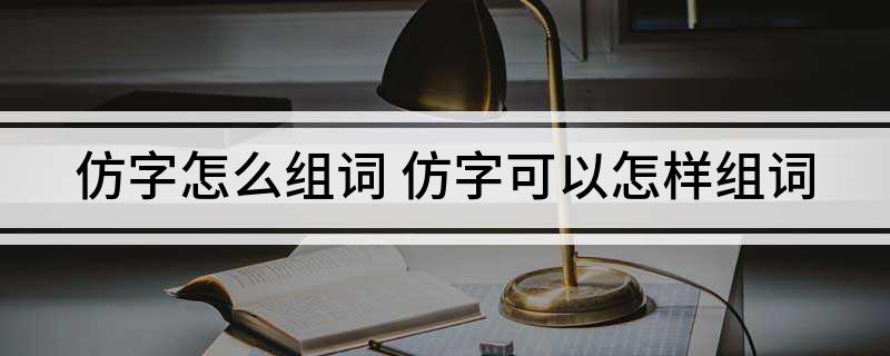 仿字怎么组词 仿字可以怎样组词