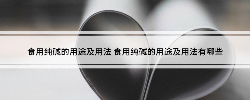 食用纯碱的用途及用法 食用纯碱的用途及用法有哪些
