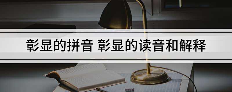 彰显的拼音 彰显的读音和解释
