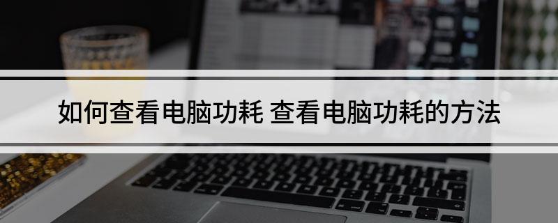如何查看电脑功耗 查看电脑功耗的方法