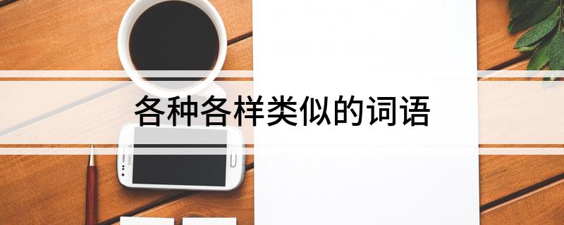 各种各样类似的词语 跟各种各样类似的词语有哪些