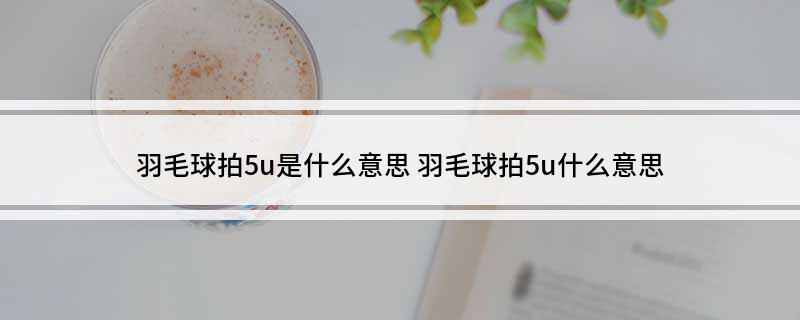 羽毛球拍5u是什么意思 羽毛球拍5u什么意思