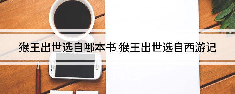猴王出世选自哪本书 猴王出世选自西游记
