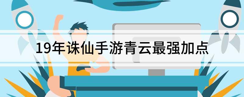 19年诛仙手游青云最强加点 诛仙手游青云最强加点攻略