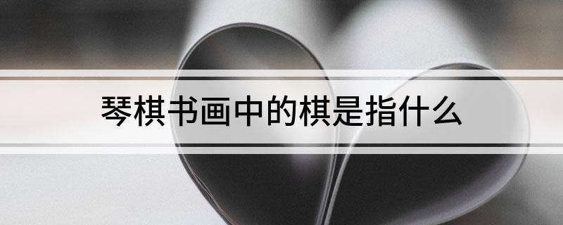 琴棋书画中的棋是指什么