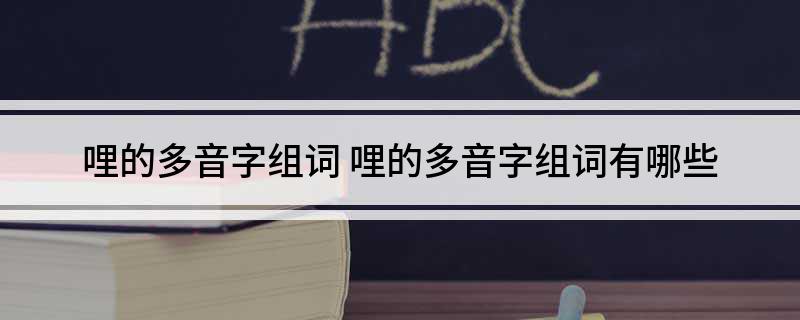 哩的多音字组词 哩的多音字组词有哪些