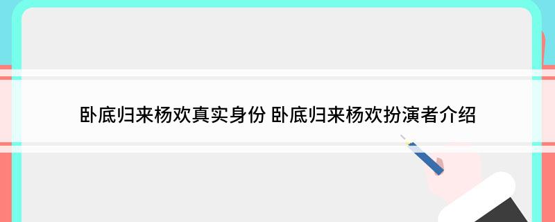 卧底归来杨欢真实身份 卧底归来杨欢扮演者介绍