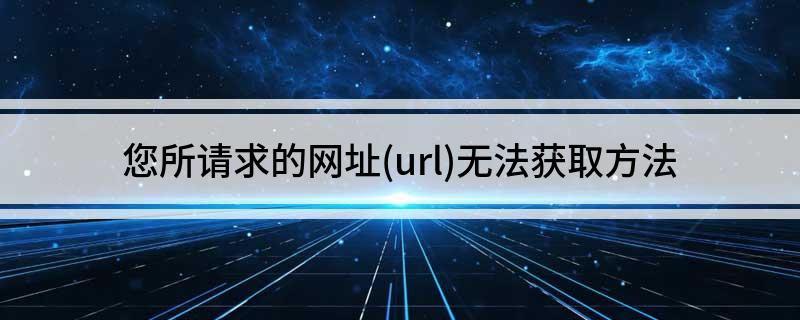 您所请求的网址(url)无法获取方法