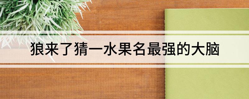 狼来了猜一水果名最强的大脑 狼来了猜一水果名最强的大脑解析