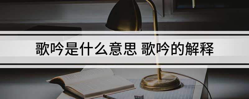 歌吟是什么意思 歌吟的解释