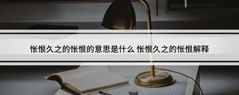 怅恨久之的怅恨的意思是什么 怅恨久之的怅恨解释
