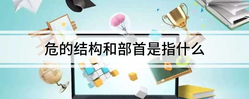 危的结构和部首是指什么