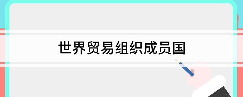 世界贸易组织成员国 世界贸易组织成员国是什么
