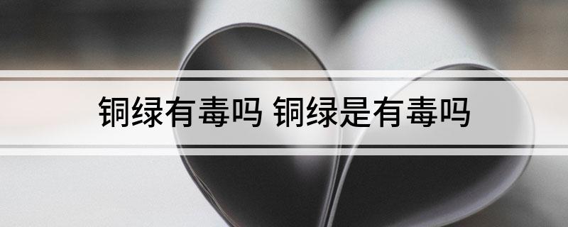 铜绿有毒吗 铜绿是有毒吗