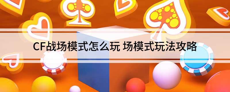 CF战场模式怎么玩 场模式玩法攻略