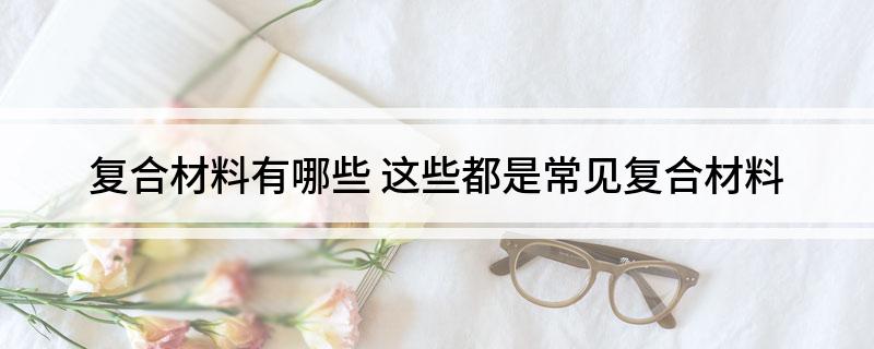 复合材料有哪些 这些都是常见复合材料