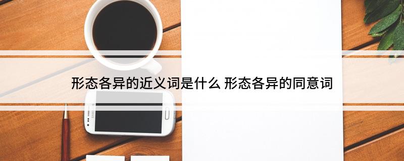 形态各异的近义词是什么 形态各异的同意词