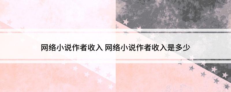 网络小说作者收入 网络小说作者收入是多少
