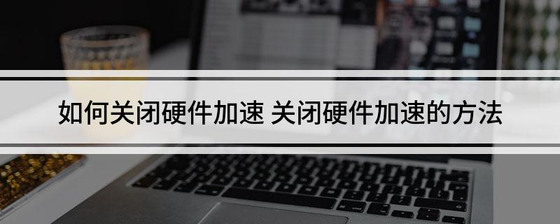如何关闭硬件加速 关闭硬件加速的方法