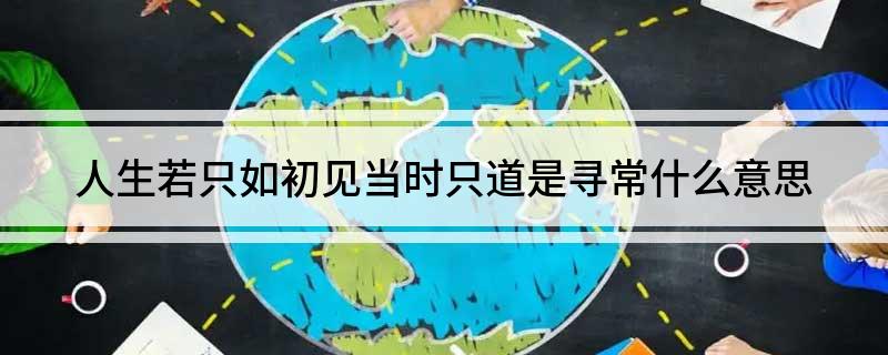人生若只如初见当时只道是寻常什么意思