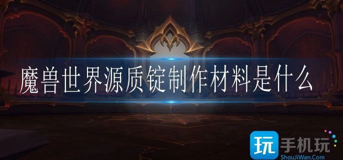 魔兽世界源质锭制作材料是什么_源质锭制作方法一览