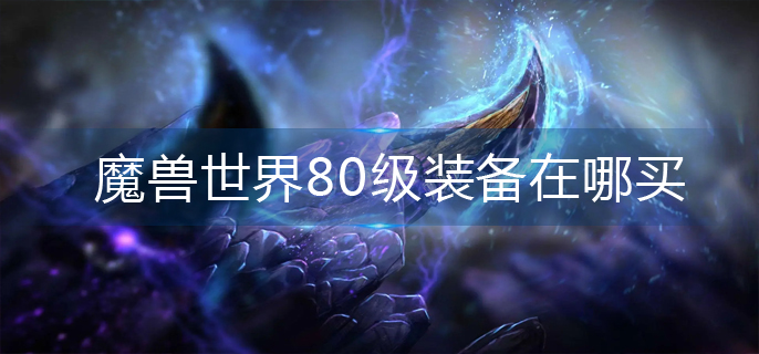 魔兽世界80级装备在哪买_80级装备购买方法