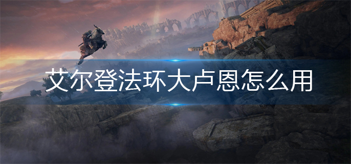 艾尔登法环大卢恩怎么用_大卢恩使用攻略