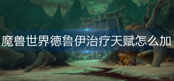 魔兽世界德鲁伊治疗天赋怎么加_德鲁伊治疗天赋加点推荐