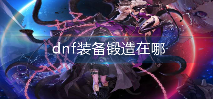 dnf装备锻造在哪_装备锻造位置分享