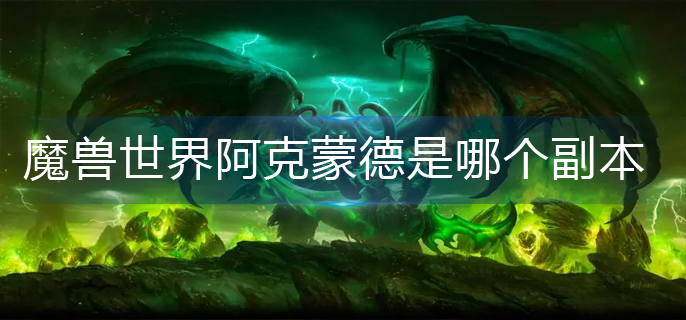 魔兽世界阿克蒙德是哪个副本_阿克蒙德所在副本位置
