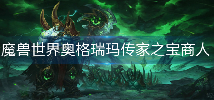 魔兽世界奥格瑞玛传家之宝商人在哪_奥格瑞玛传家之宝商人位置分享