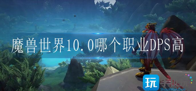魔兽世界10.0哪个职业DPS高_10.0各职业DPS排行