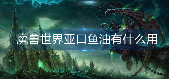 魔兽世界亚口鱼油有什么用_wlk亚口鱼油作用一览