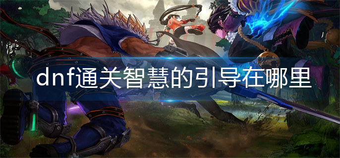 dnf通关智慧的引导在哪里_通关智慧的引导位置分享
