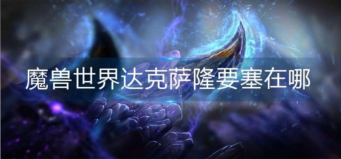 魔兽世界达克萨隆要塞在哪_达克萨隆要塞位置分享
