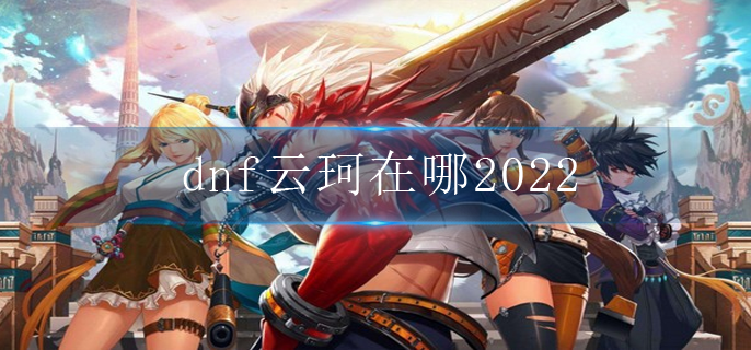 dnf云珂在哪2022_云珂位置分享2022