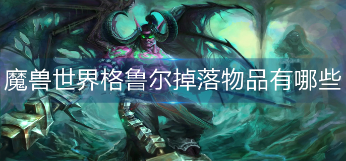 魔兽世界格鲁尔掉落物品有哪些_格鲁尔掉落物品大全