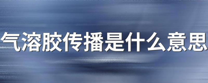 气溶胶传播是什么意思 气溶胶传播的简单解释