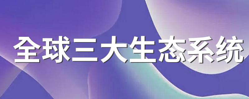 全球三大生态系统 全球三大生态系统介绍