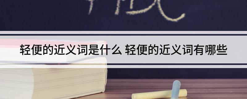轻便的近义词是什么 轻便的近义词有哪些