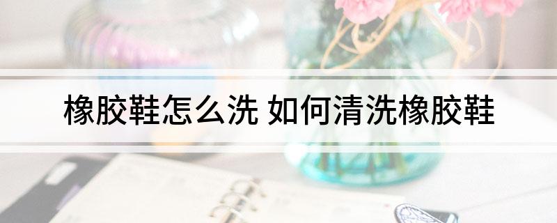 橡胶鞋怎么洗 如何清洗橡胶鞋