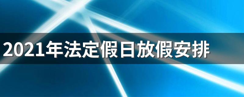 2021年法定假日放假安排 2021年法定假日放假安排介绍